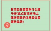 甘肃益生菌菌粉什么牌子好(盘点甘肃市场上值得信赖的优质益生菌菌粉品牌)