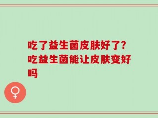 吃了益生菌皮肤好了？吃益生菌能让皮肤变好吗