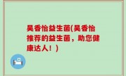 吴香怡益生菌(吴香怡推荐的益生菌，助您健康达人！)
