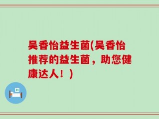 吴香怡益生菌(吴香怡推荐的益生菌，助您健康达人！)