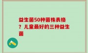 益生菌50种菌株表格？儿童最好的三种益生菌