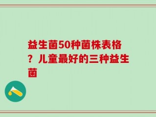 益生菌50种菌株表格？儿童最好的三种益生菌