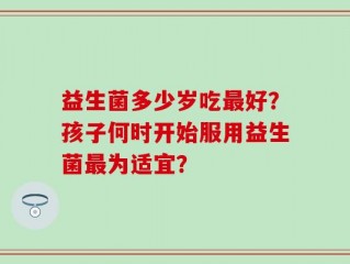 益生菌多少岁吃最好？孩子何时开始服用益生菌最为适宜？
