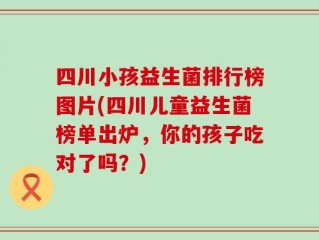 四川小孩益生菌排行榜图片(四川儿童益生菌榜单出炉，你的孩子吃对了吗？)