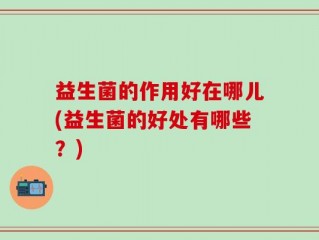 益生菌的作用好在哪儿(益生菌的好处有哪些？)