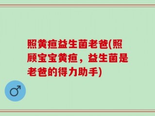 照黄疸益生菌老爸(照顾宝宝黄疸，益生菌是老爸的得力助手)