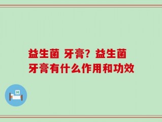 益生菌 牙膏？益生菌牙膏有什么作用和功效