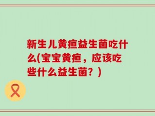 新生儿黄疸益生菌吃什么(宝宝黄疸，应该吃些什么益生菌？)