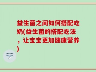 益生菌之间如何搭配吃奶(益生菌的搭配吃法，让宝宝更加健康营养)