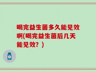 喝完益生菌多久能见效啊(喝完益生菌后几天能见效？)