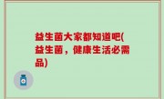 益生菌大家都知道吧(益生菌，健康生活必需品)
