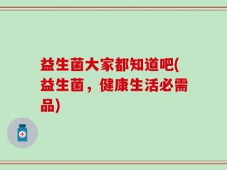益生菌大家都知道吧(益生菌，健康生活必需品)