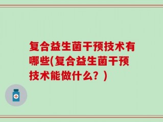 复合益生菌干预技术有哪些(复合益生菌干预技术能做什么？)