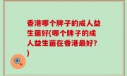 香港哪个牌子的成人益生菌好(哪个牌子的成人益生菌在香港最好？)