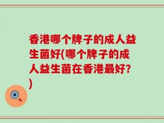 香港哪个牌子的成人益生菌好(哪个牌子的成人益生菌在香港最好？)