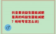 抖音里说益生菌能减肥是真的吗益生菌能减肥？听听专家怎么说)