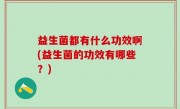 益生菌都有什么功效啊(益生菌的功效有哪些？)