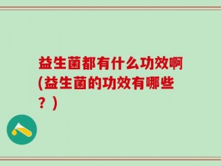 益生菌都有什么功效啊(益生菌的功效有哪些？)