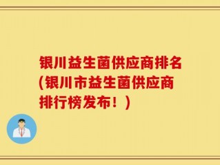 银川益生菌供应商排名(银川市益生菌供应商排行榜发布！)