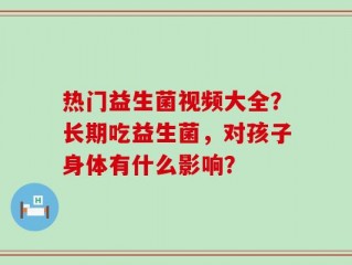 热门益生菌视频大全？长期吃益生菌，对孩子身体有什么影响？
