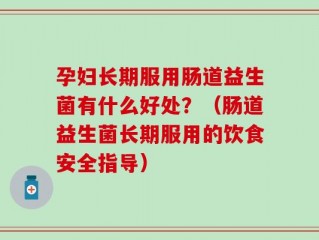 孕妇长期服用肠道益生菌有什么好处？（肠道益生菌长期服用的饮食安全指导）
