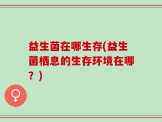 益生菌在哪生存(益生菌栖息的生存环境在哪？)