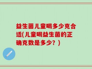 益生菌儿童喝多少克合适(儿童喝益生菌的正确克数是多少？)
