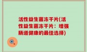 活性益生菌冻干片(活性益生菌冻干片：增强肠道健康的最佳选择)