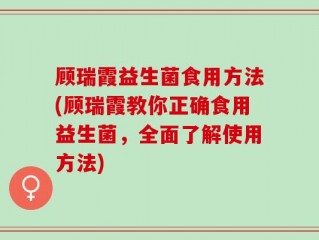 顾瑞霞益生菌食用方法(顾瑞霞教你正确食用益生菌，全面了解使用方法)