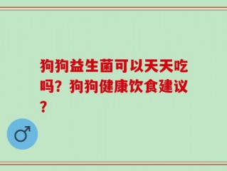 狗狗益生菌可以天天吃吗？狗狗健康饮食建议？