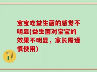 宝宝吃益生菌的感觉不明显(益生菌对宝宝的效果不明显，家长需谨慎使用)