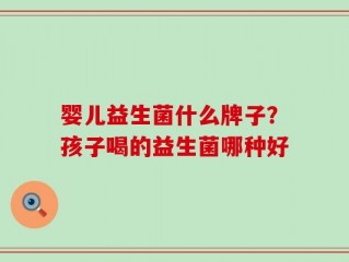 婴儿益生菌什么牌子？孩子喝的益生菌哪种好