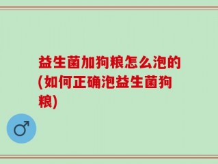 益生菌加狗粮怎么泡的(如何正确泡益生菌狗粮)