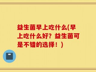 益生菌早上吃什么(早上吃什么好？益生菌可是不错的选择！)