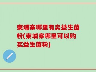 柬埔寨哪里有卖益生菌粉(柬埔寨哪里可以购买益生菌粉)