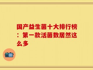 国产益生菌十大排行榜：第一款活菌数居然这么多