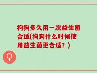 狗狗多久用一次益生菌合适(狗狗什么时候使用益生菌更合适？)