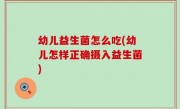 幼儿益生菌怎么吃(幼儿怎样正确摄入益生菌)