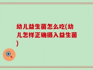 幼儿益生菌怎么吃(幼儿怎样正确摄入益生菌)