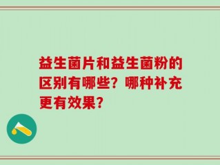 益生菌片和益生菌粉的区别有哪些？哪种补充更有效果？