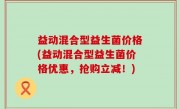 益动混合型益生菌价格(益动混合型益生菌价格优惠，抢购立减！)