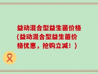 益动混合型益生菌价格(益动混合型益生菌价格优惠，抢购立减！)