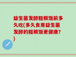 益生菌发酵粗粮饭前多久吃(多久食用益生菌发酵的粗粮饭更健康？)