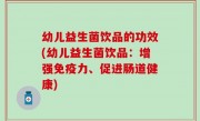 幼儿益生菌饮品的功效(幼儿益生菌饮品：增强免疫力、促进肠道健康)