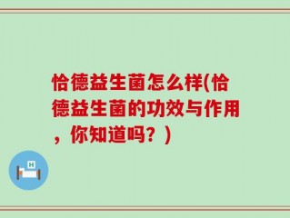恰德益生菌怎么样(恰德益生菌的功效与作用，你知道吗？)