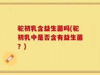 驼初乳含益生菌吗(驼初乳中是否含有益生菌？)