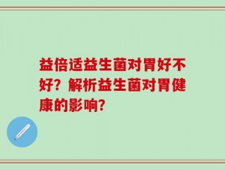 益倍适益生菌对胃好不好？解析益生菌对胃健康的影响？