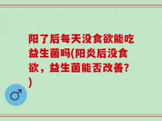 阳了后每天没食欲能吃益生菌吗(阳炎后没食欲，益生菌能否改善？)