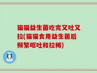 猫猫益生菌吃完又吐又拉(猫猫食用益生菌后频繁呕吐和拉稀)