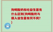 狗喝酸奶和吃益生菌有什么区别(狗喝酸奶与摄入益生菌有何不同？)